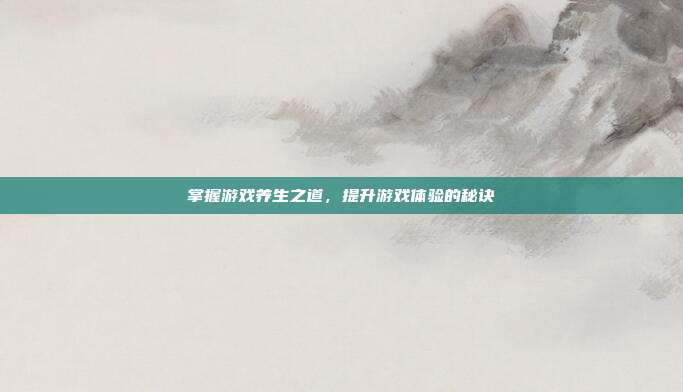 掌握游戏养生之道，提升游戏体验的秘诀