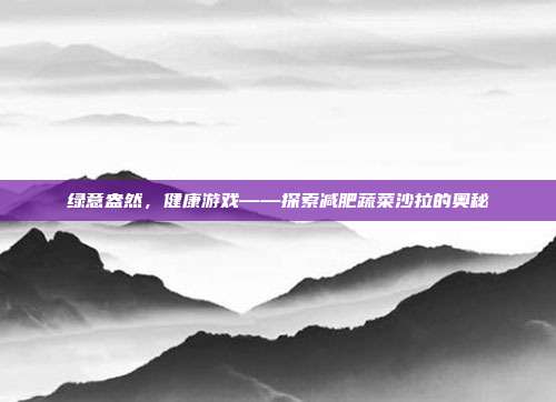绿意盎然，健康游戏——探索减肥蔬菜沙拉的奥秘