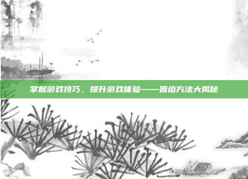 掌握游戏技巧，提升游戏体验——固齿方法大揭秘