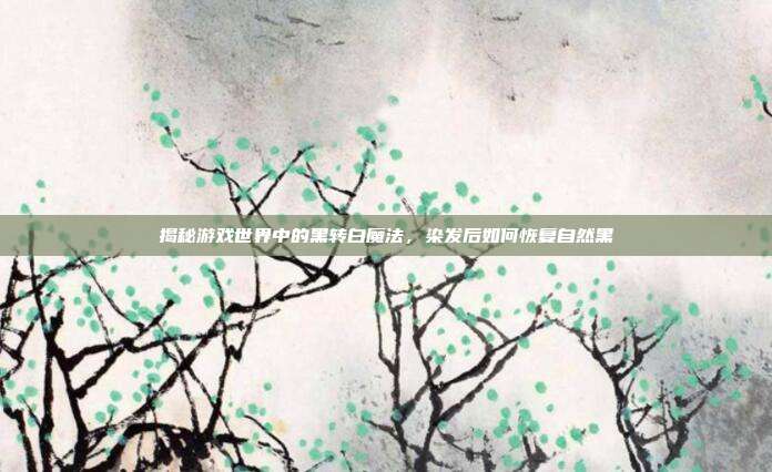 揭秘游戏世界中的黑转白魔法，染发后如何恢复自然黑