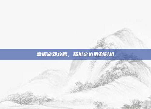 掌握游戏攻略，精准定位胜利时机