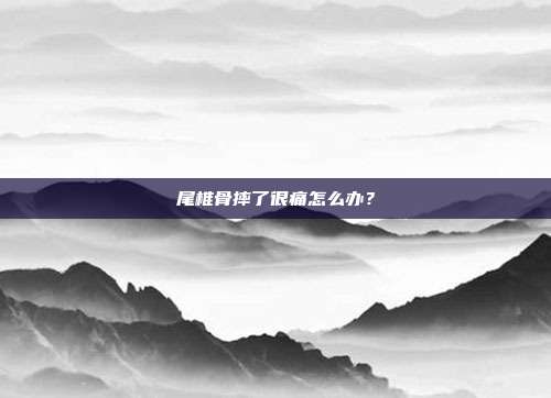 尾椎骨摔了很痛怎么办？