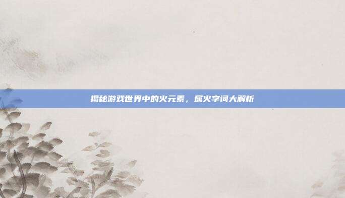 揭秘游戏世界中的火元素，属火字词大解析