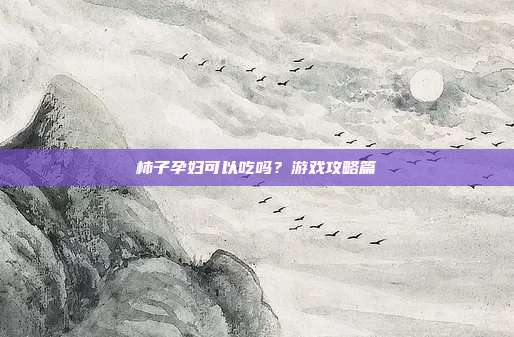 柿子孕妇可以吃吗？游戏攻略篇