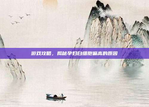 游戏攻略，揭秘孕妇白细胞偏高的原因