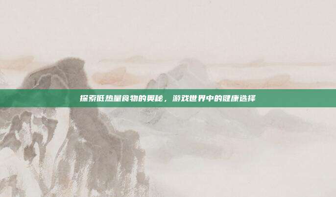 探索低热量食物的奥秘，游戏世界中的健康选择