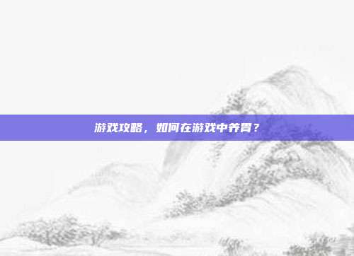 游戏攻略，如何在游戏中养胃？