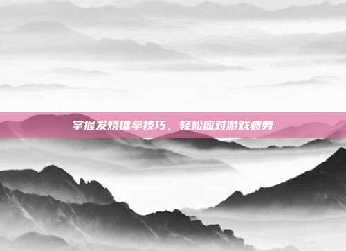 掌握发烧推拿技巧，轻松应对游戏疲劳