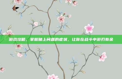 游戏攻略，掌握肺上问题的症状，让你在战斗中游刃有余