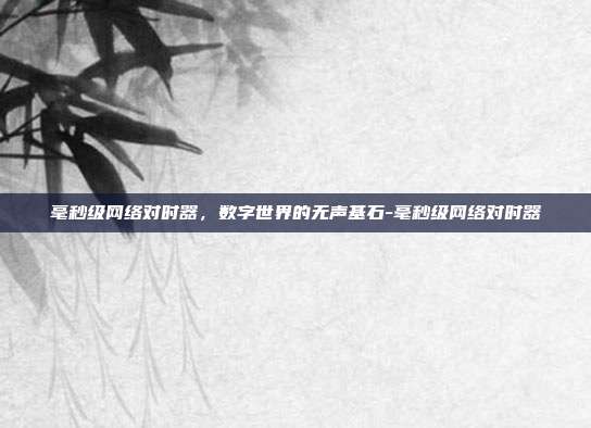 毫秒级网络对时器，数字世界的无声基石-毫秒级网络对时器