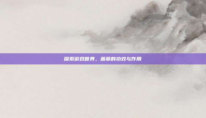 探索游戏世界，蒿草的功效与作用