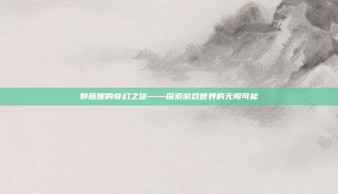 郭燕妮的奇幻之旅——探索游戏世界的无限可能