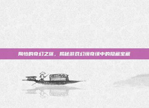 陶怡的奇幻之旅，揭秘游戏幻境奇缘中的隐藏宝藏