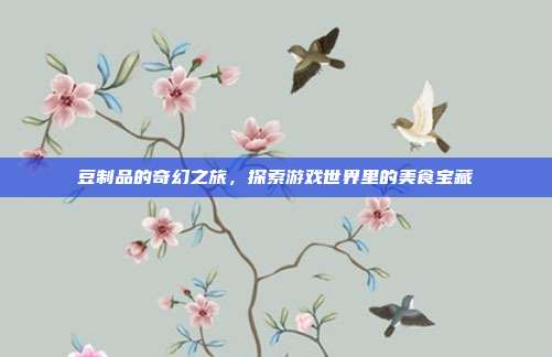 豆制品的奇幻之旅，探索游戏世界里的美食宝藏
