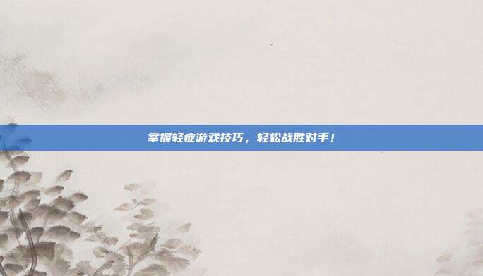 掌握轻症游戏技巧，轻松战胜对手！