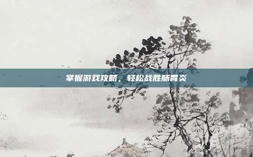 掌握游戏攻略，轻松战胜肠胃炎