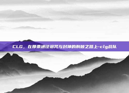 CLG，在那条通往诅咒与封神的荆棘之路上-clg战队