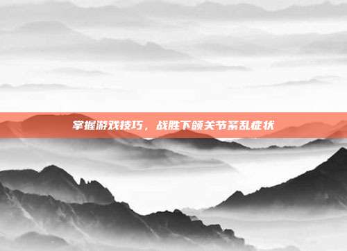 掌握游戏技巧，战胜下颌关节紊乱症状