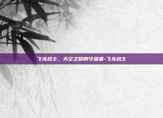 飞龙战士，天空之鳞的守望者-飞龙战士