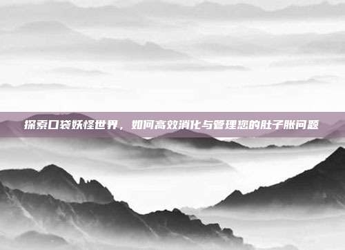 探索口袋妖怪世界,如何高效消化与管理您的肚子胀问题