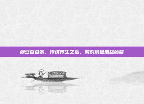 绿豆百合粥，传统养生之选，游戏角色增益秘籍