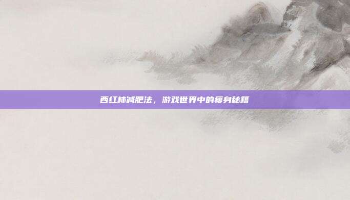 西红柿减肥法,游戏世界中的瘦身秘籍