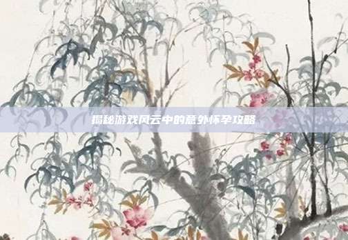 揭秘游戏风云中的意外怀孕攻略
