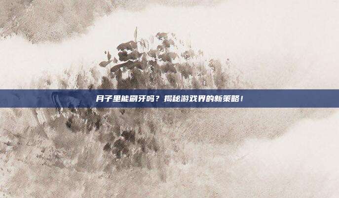 月子里能刷牙吗?揭秘游戏界的新策略!