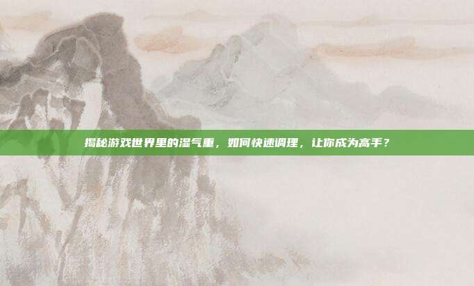 揭秘游戏世界里的湿气重，如何快速调理，让你成为高手？