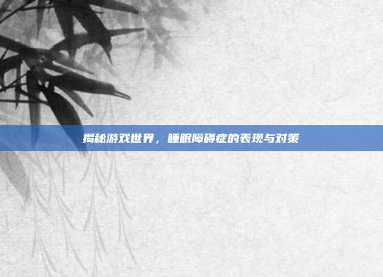 揭秘游戏世界，睡眠障碍症的表现与对策