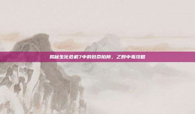 揭秘生化危机7中的致命陷阱，乙醇中毒攻略