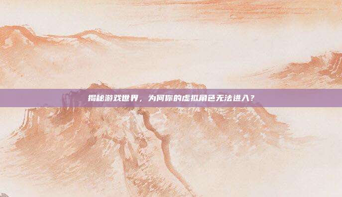 揭秘游戏世界，为何你的虚拟角色无法进入？