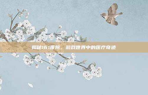 揭秘161医院，游戏世界中的医疗奇迹