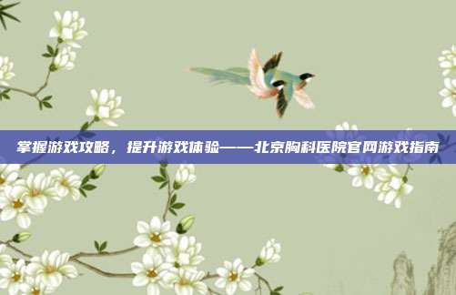 掌握游戏攻略，提升游戏体验——北京胸科医院官网游戏指南
