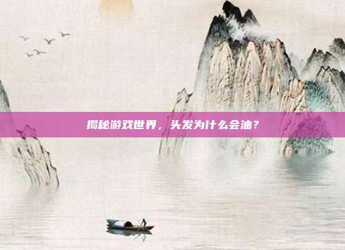 揭秘游戏世界，头发为什么会油？
