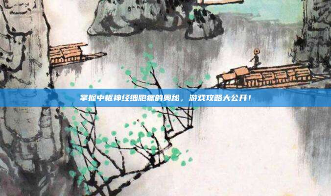 掌握中枢神经细胞瘤的奥秘，游戏攻略大公开！