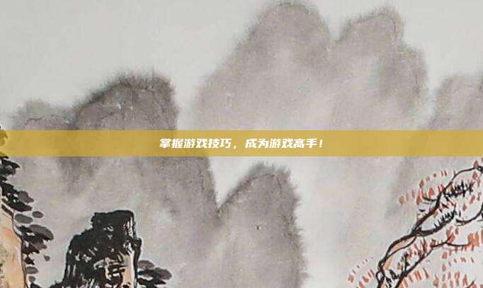 掌握游戏技巧,成为游戏高手!