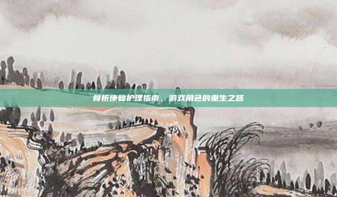 骨折康复护理指南，游戏角色的重生之路