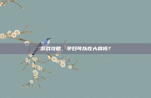 游戏攻略，孕妇可以吃大蒜吗？