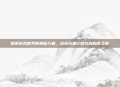 探索游戏世界的神秘力量，拉水与恶心想吐的自愈之谜