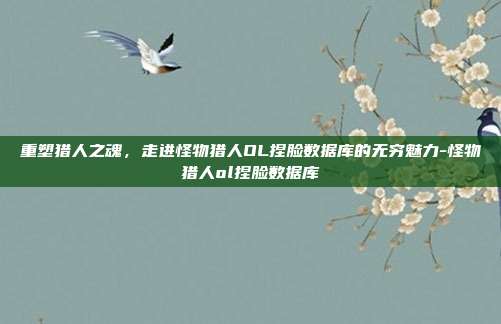 重塑猎人之魂，走进怪物猎人OL捏脸数据库的无穷魅力-怪物猎人ol捏脸数据库