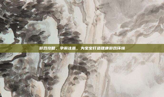 游戏攻略，孕前注意，为宝宝打造健康游戏环境