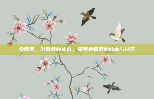 金喉健，游戏界的传奇，探索其背后的故事与技巧