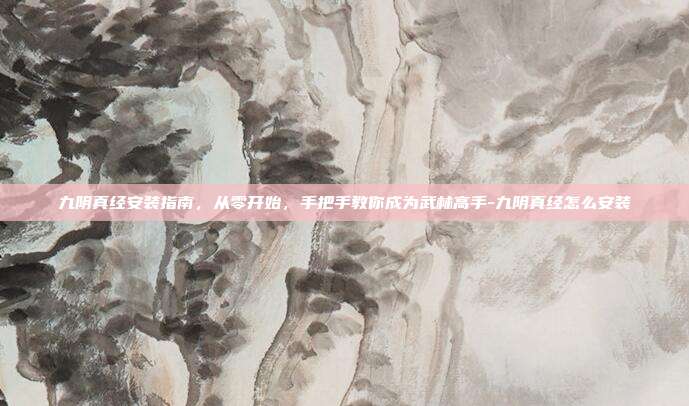 九阴真经安装指南,从零开始,手把手教你成为武林高手-九阴真经怎么安装
