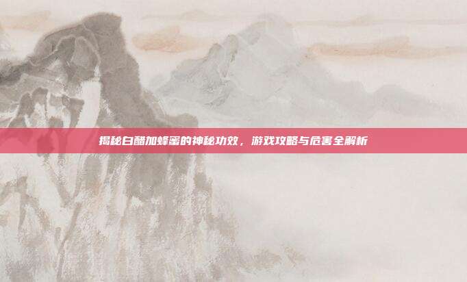 揭秘白醋加蜂蜜的神秘功效，游戏攻略与危害全解析