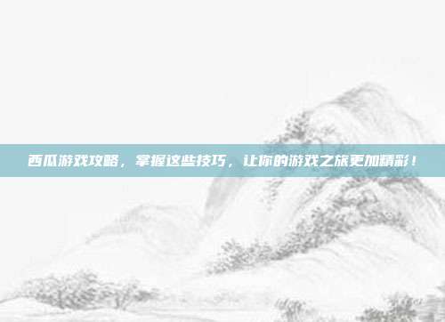 西瓜游戏攻略,掌握这些技巧,让你的游戏之旅更加精彩!