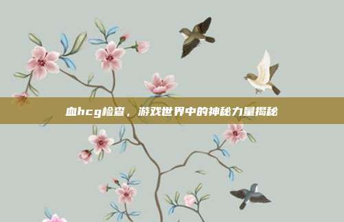 血hcg检查，游戏世界中的神秘力量揭秘