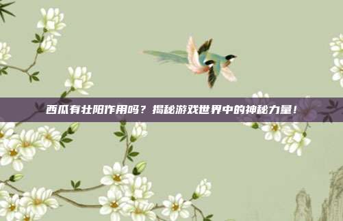西瓜有壮阳作用吗？揭秘游戏世界中的神秘力量！
