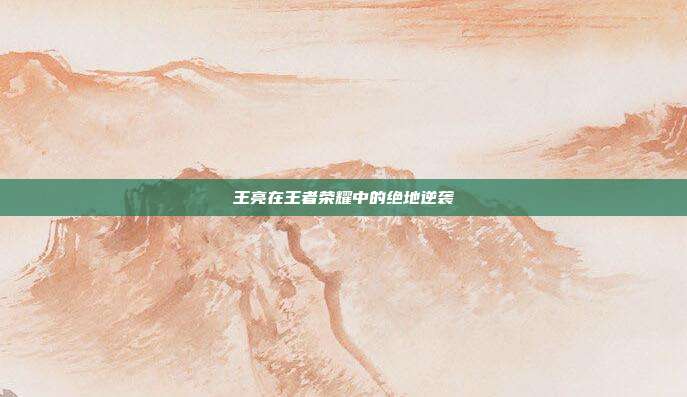 王亮在王者荣耀中的绝地逆袭