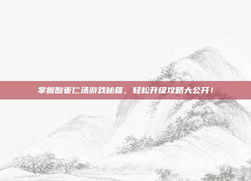 掌握酸枣仁汤游戏秘籍，轻松升级攻略大公开！
